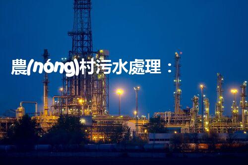 農(nóng)村污水處理：解決之道，成本之謎！